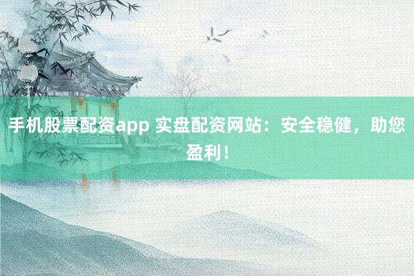 手机股票配资app 实盘配资网站：安全稳健，助您盈利！