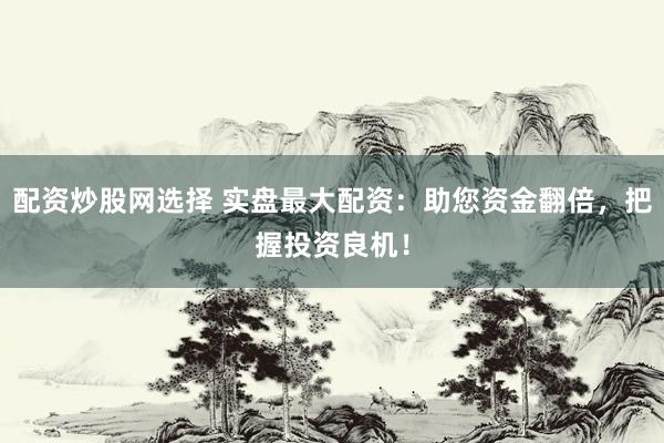 配资炒股网选择 实盘最大配资：助您资金翻倍，把握投资良机！