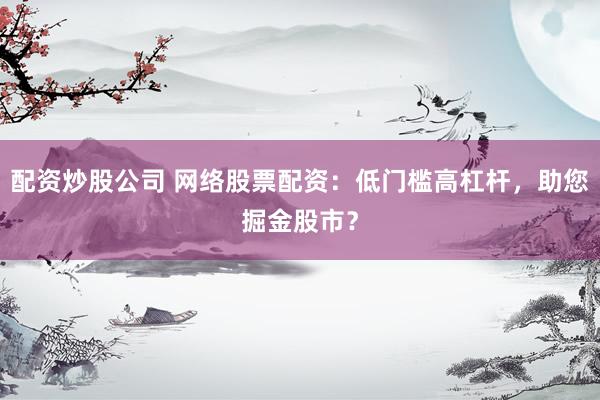 配资炒股公司 网络股票配资：低门槛高杠杆，助您掘金股市？