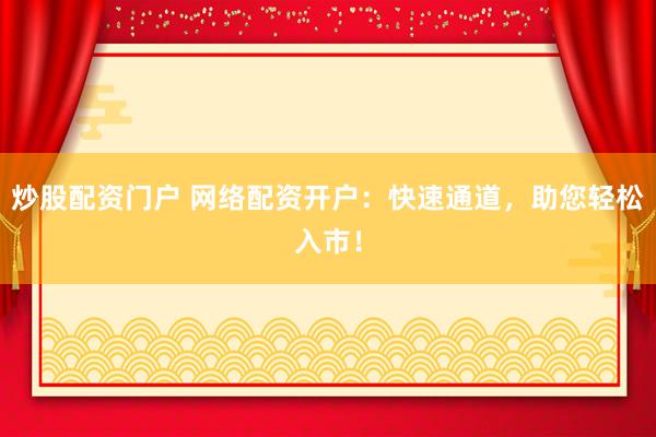 炒股配资门户 网络配资开户：快速通道，助您轻松入市！