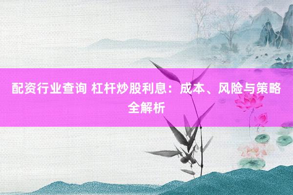 配资行业查询 杠杆炒股利息：成本、风险与策略全解析