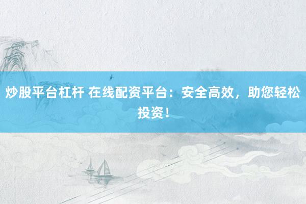 炒股平台杠杆 在线配资平台：安全高效，助您轻松投资！