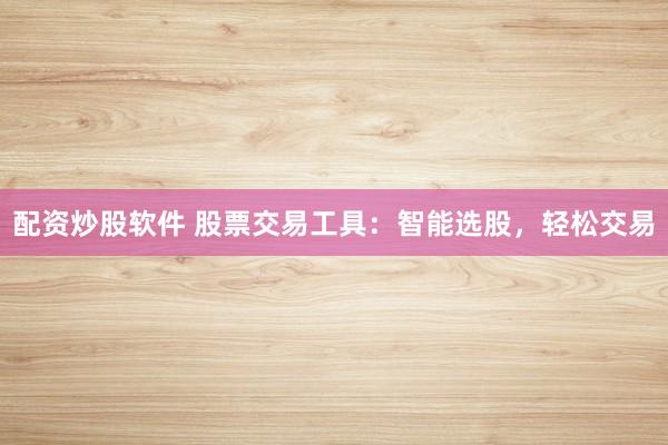 配资炒股软件 股票交易工具：智能选股，轻松交易