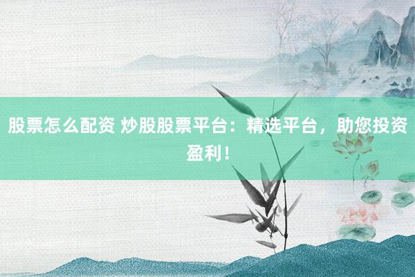 股票怎么配资 炒股股票平台：精选平台，助您投资盈利！