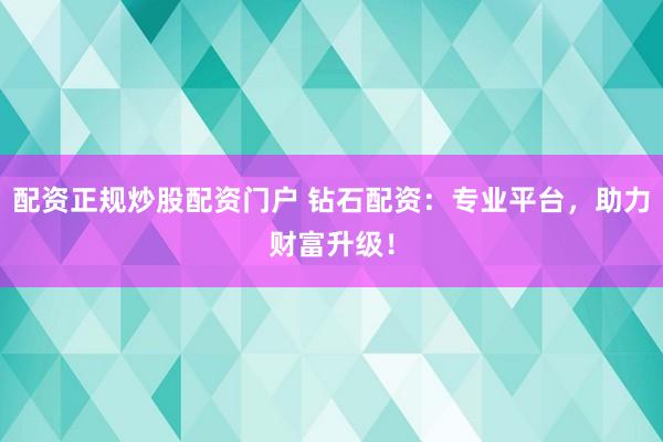 配资正规炒股配资门户 钻石配资：专业平台，助力财富升级！