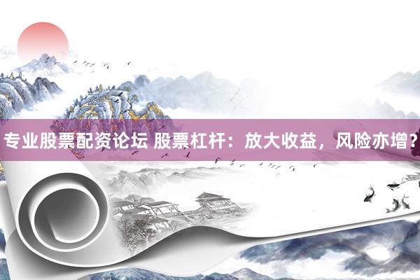 专业股票配资论坛 股票杠杆：放大收益，风险亦增？