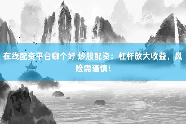 在线配资平台哪个好 炒股配资：杠杆放大收益，风险需谨慎！