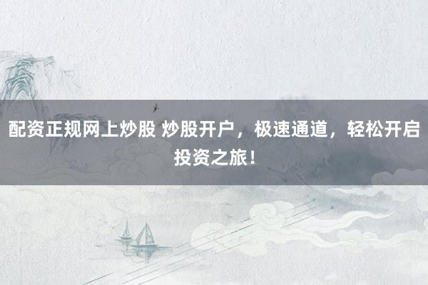 配资正规网上炒股 炒股开户，极速通道，轻松开启投资之旅！
