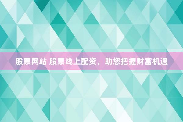 股票网站 股票线上配资，助您把握财富机遇