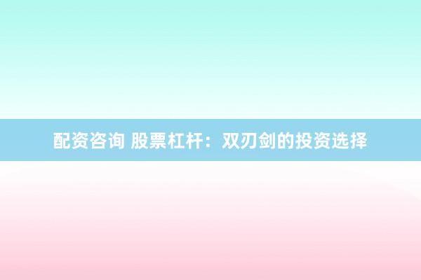 配资咨询 股票杠杆：双刃剑的投资选择