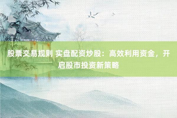 股票交易规则 实盘配资炒股：高效利用资金，开启股市投资新策略