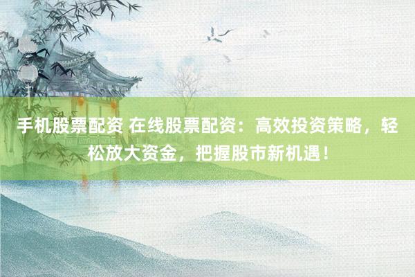 手机股票配资 在线股票配资：高效投资策略，轻松放大资金，把握股市新机遇！