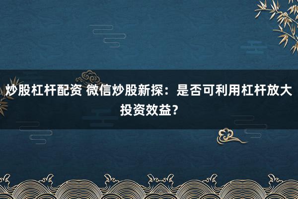 炒股杠杆配资 微信炒股新探：是否可利用杠杆放大投资效益？
