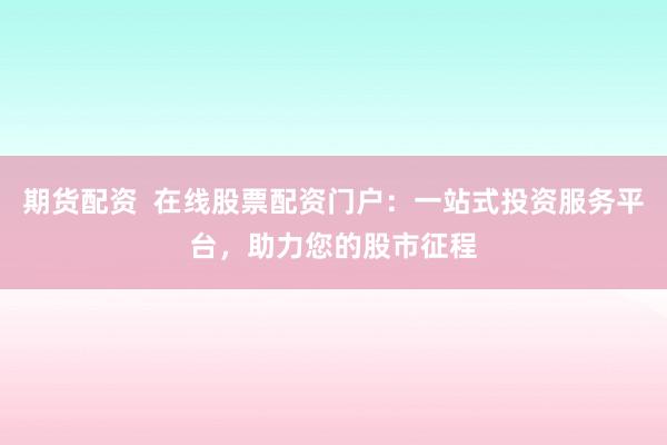 期货配资  在线股票配资门户：一站式投资服务平台，助力您的股市征程