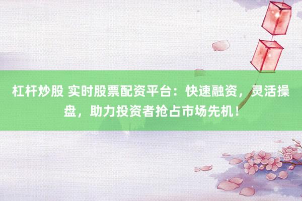 杠杆炒股 实时股票配资平台：快速融资，灵活操盘，助力投资者抢占市场先机！