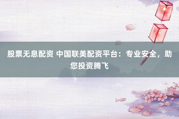 股票无息配资 中国联美配资平台：专业安全，助您投资腾飞