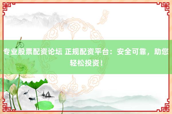 专业股票配资论坛 正规配资平台：安全可靠，助您轻松投资！