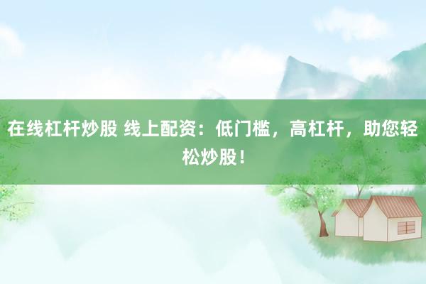在线杠杆炒股 线上配资：低门槛，高杠杆，助您轻松炒股！