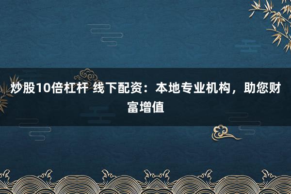 炒股10倍杠杆 线下配资：本地专业机构，助您财富增值