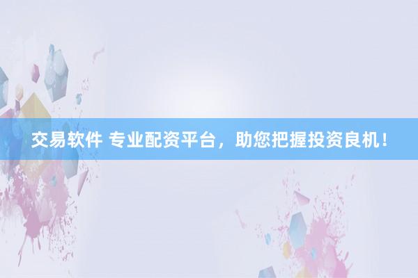 交易软件 专业配资平台，助您把握投资良机！
