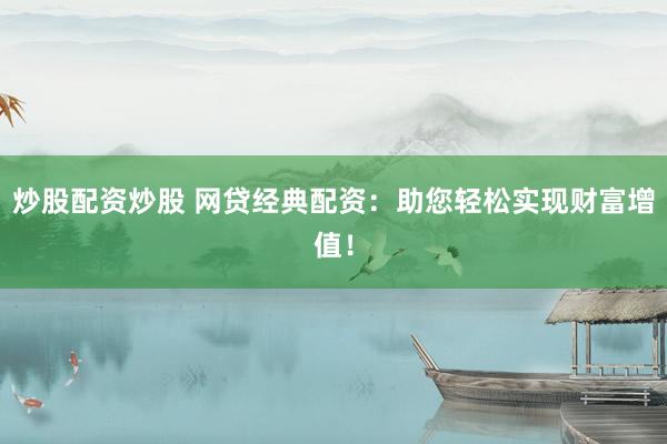 炒股配资炒股 网贷经典配资：助您轻松实现财富增值！