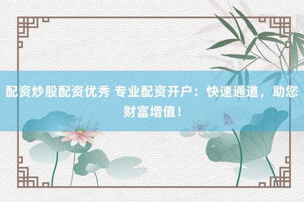 配资炒股配资优秀 专业配资开户：快速通道，助您财富增值！