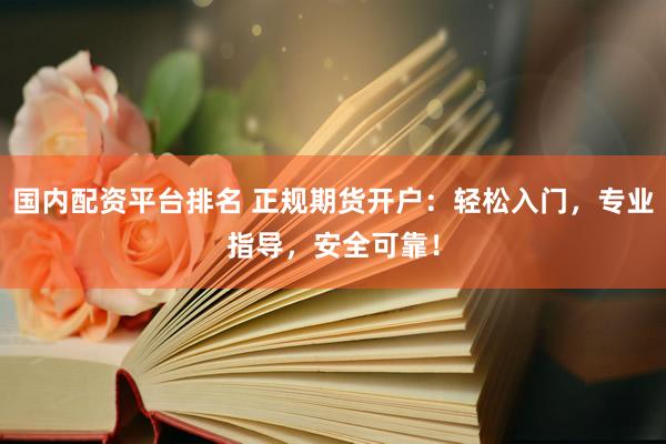 国内配资平台排名 正规期货开户：轻松入门，专业指导，安全可靠！