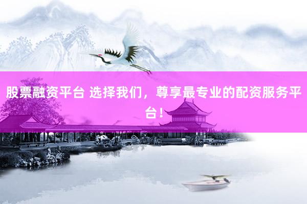股票融资平台 选择我们，尊享最专业的配资服务平台！