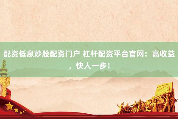 配资低息炒股配资门户 杠杆配资平台官网：高收益，快人一步！
