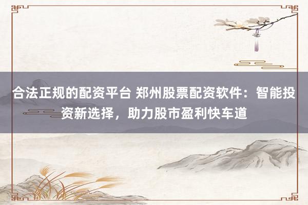 合法正规的配资平台 郑州股票配资软件：智能投资新选择，助力股市盈利快车道
