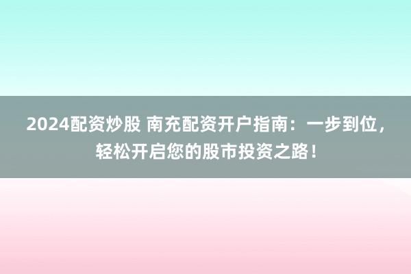 2024配资炒股 南充配资开户指南：一步到位，轻松开启您的股市投资之路！