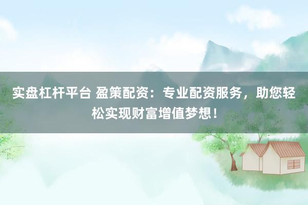 实盘杠杆平台 盈策配资：专业配资服务，助您轻松实现财富增值梦想！