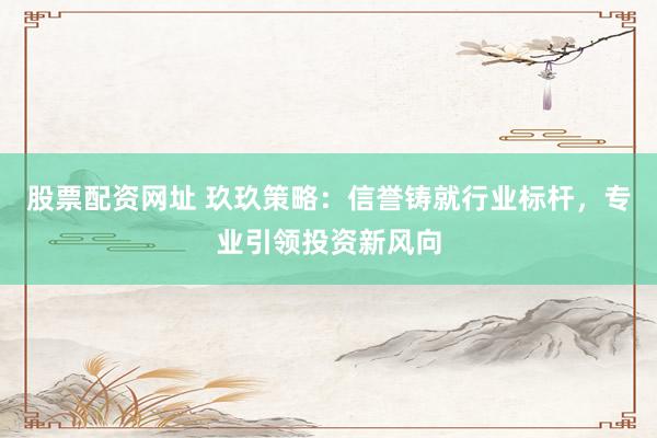 股票配资网址 玖玖策略：信誉铸就行业标杆，专业引领投资新风向
