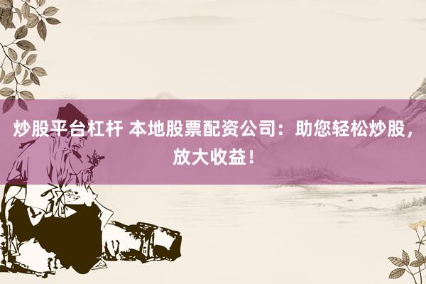 炒股平台杠杆 本地股票配资公司：助您轻松炒股，放大收益！