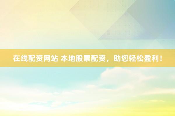 在线配资网站 本地股票配资，助您轻松盈利！