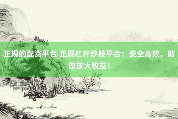 正规的配资平台 正规杠杆炒股平台：安全高效，助您放大收益！