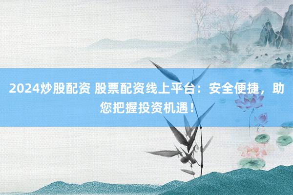 2024炒股配资 股票配资线上平台：安全便捷，助您把握投资机遇！