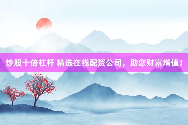 炒股十倍杠杆 精选在线配资公司，助您财富增值！