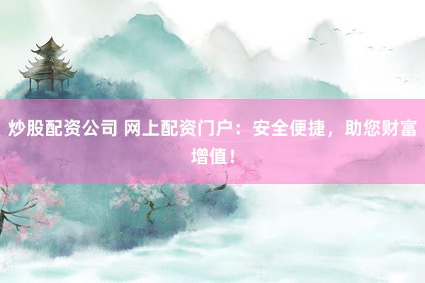 炒股配资公司 网上配资门户：安全便捷，助您财富增值！