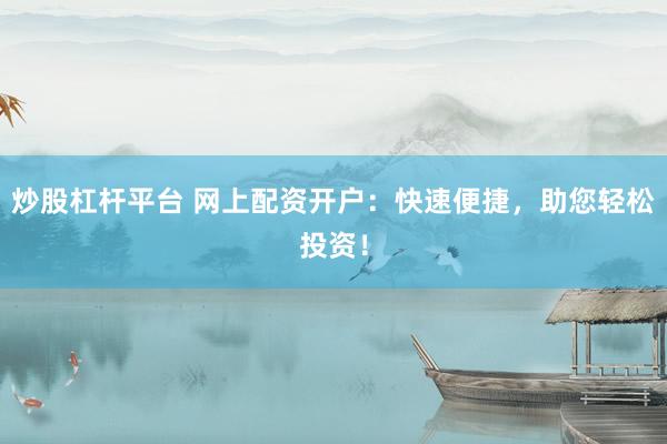 炒股杠杆平台 网上配资开户：快速便捷，助您轻松投资！