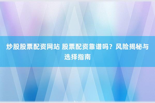 炒股股票配资网站 股票配资靠谱吗？风险揭秘与选择指南
