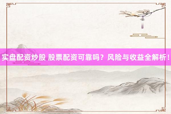 实盘配资炒股 股票配资可靠吗？风险与收益全解析！