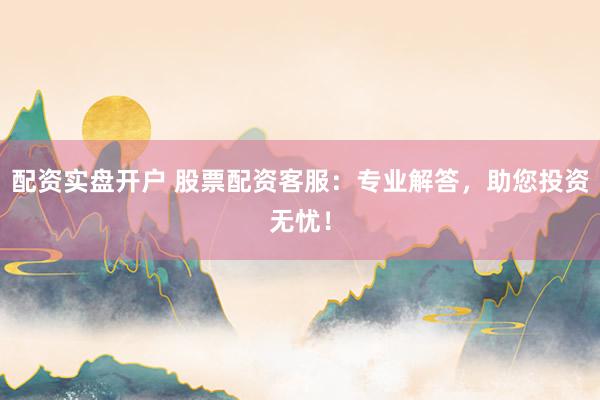 配资实盘开户 股票配资客服：专业解答，助您投资无忧！