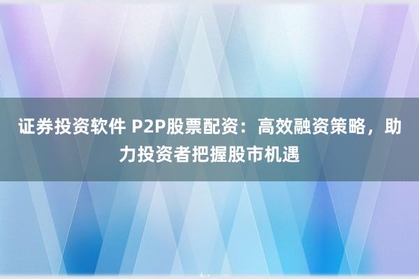 证券投资软件 P2P股票配资：高效融资策略，助力投资者把握股市机遇