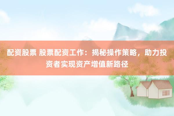 配资股票 股票配资工作：揭秘操作策略，助力投资者实现资产增值新路径