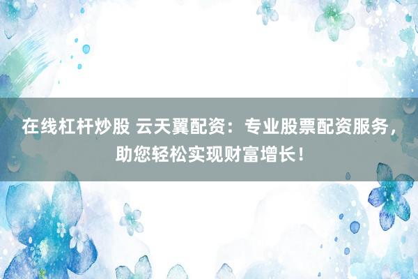 在线杠杆炒股 云天翼配资：专业股票配资服务，助您轻松实现财富增长！