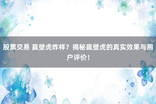 股票交易 赢壁虎咋样？揭秘赢壁虎的真实效果与用户评价！