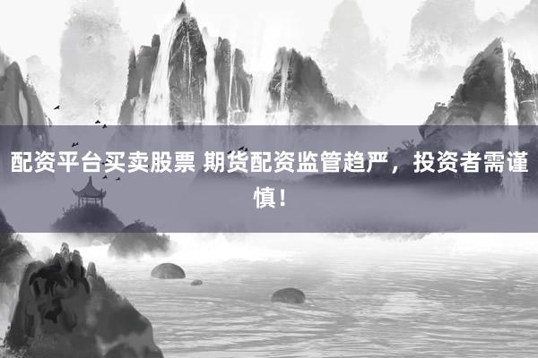 配资平台买卖股票 期货配资监管趋严，投资者需谨慎！