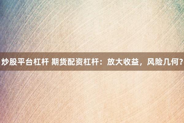 炒股平台杠杆 期货配资杠杆：放大收益，风险几何？