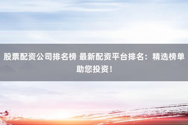 股票配资公司排名榜 最新配资平台排名：精选榜单助您投资！